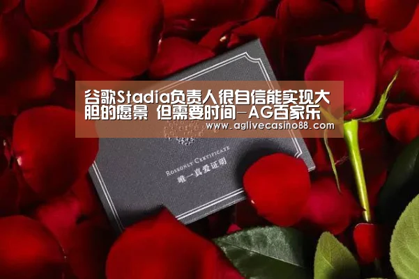 谷歌Stadia负责人很自信能实现大胆的愿景 但需要时间-AG百家乐(图2) AG旗舰厅